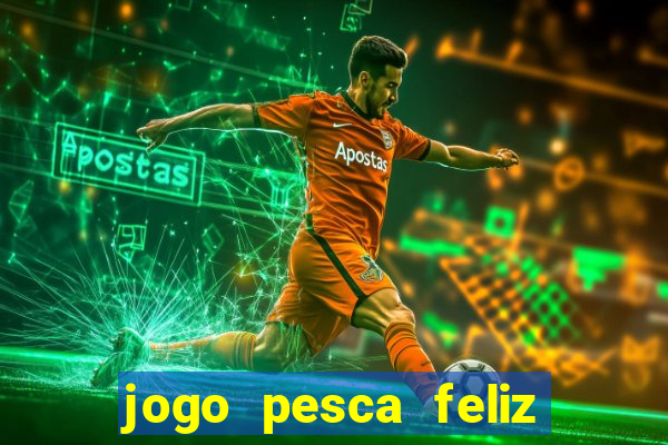 jogo pesca feliz que ganha dinheiro